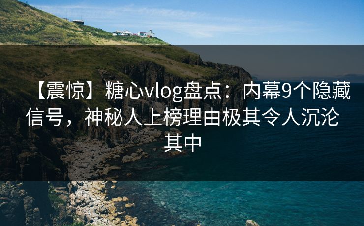 【震惊】糖心vlog盘点:内幕9个隐藏信号,神秘人上榜理由极其令人沉沦其中 【震惊】糖心vlog盘点:内幕9个隐藏信号,神秘人上榜理由极其令人沉沦其中