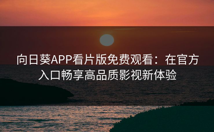 向日葵APP看片版免费观看：在官方入口畅享高品质影视新体验