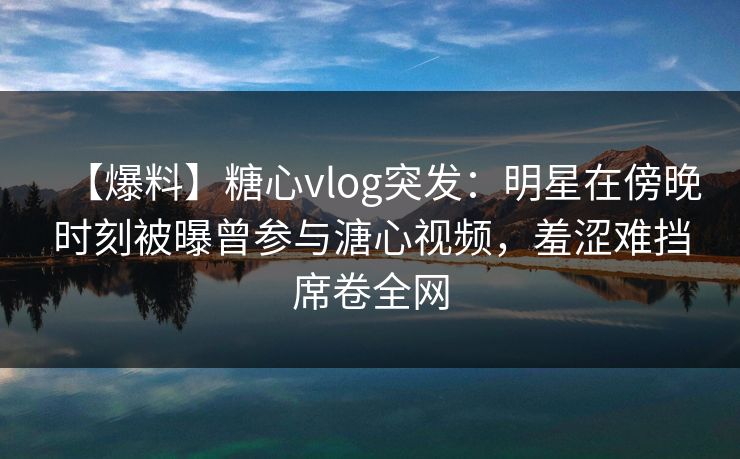 【爆料】糖心vlog突发:明星在傍晚时刻被曝曾参与溏心视频,羞涩难挡席卷全网 【爆料】糖心vlog突发:明星在傍晚时刻被曝曾参与溏心视频,羞涩难挡席卷全网