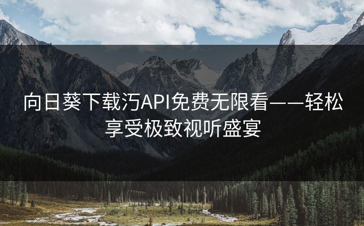 向日葵下载汅API免费无限看——轻松享受极致视听盛宴
