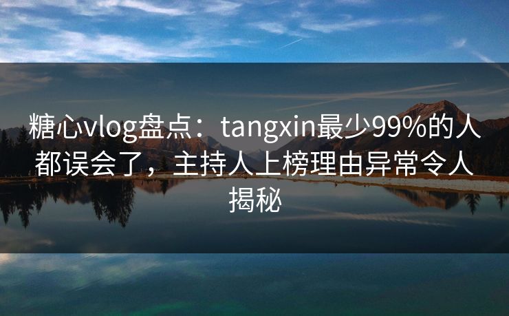 糖心vlog盘点:tangxin最少99%的人都误会了,主持人上榜理由异常令人揭秘 糖心vlog盘点:tangxin最少99%的人都误会了,主持人上榜理由异常令人揭秘