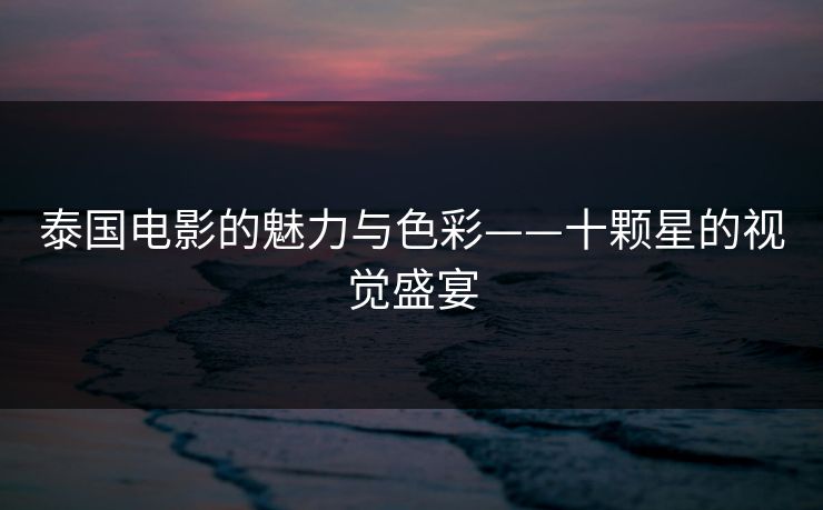 泰国电影的魅力与色彩——十颗星的视觉盛宴 泰国电影的魅力与色彩——十颗星的视觉盛宴
