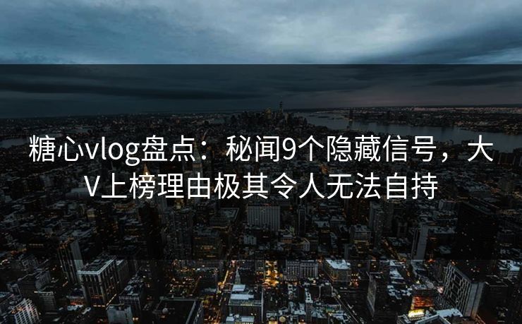 糖心vlog盘点：秘闻9个隐藏信号，大V上榜理由极其令人无法自持