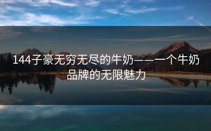 144子豪无穷无尽的牛奶——一个牛奶品牌的无限魅力