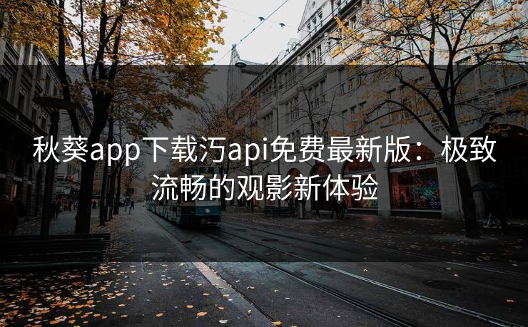 秋葵app下载汅api免费最新版：极致流畅的观影新体验