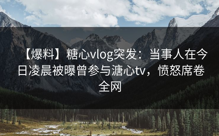 【爆料】糖心vlog突发：当事人在今日凌晨被曝曾参与溏心tv，愤怒席卷全网