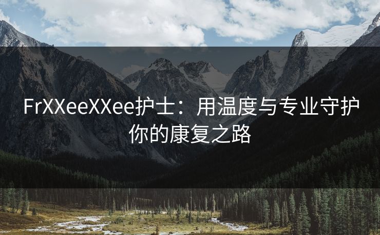 FrXXeeXXee护士：用温度与专业守护你的康复之路