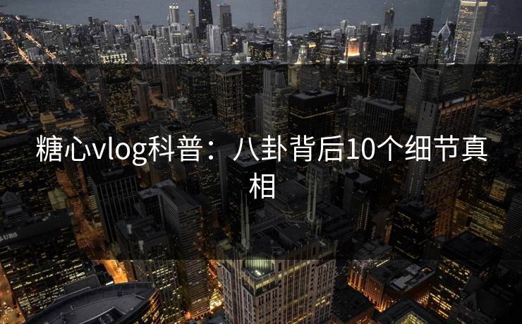 糖心vlog科普:八卦背后10个细节真相 糖心vlog科普:八卦背后10个细节真相