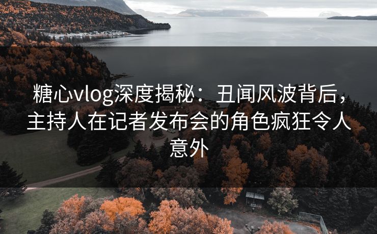 糖心vlog深度揭秘:丑闻风波背后,主持人在记者发布会的角色疯狂令人意外 糖心vlog深度揭秘:丑闻风波背后,主持人在记者发布会的角色疯狂令人意外