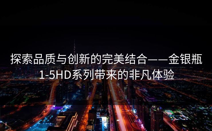 探索品质与创新的完美结合——金银瓶1-5HD系列带来的非凡体验