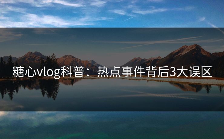 糖心vlog科普：热点事件背后3大误区