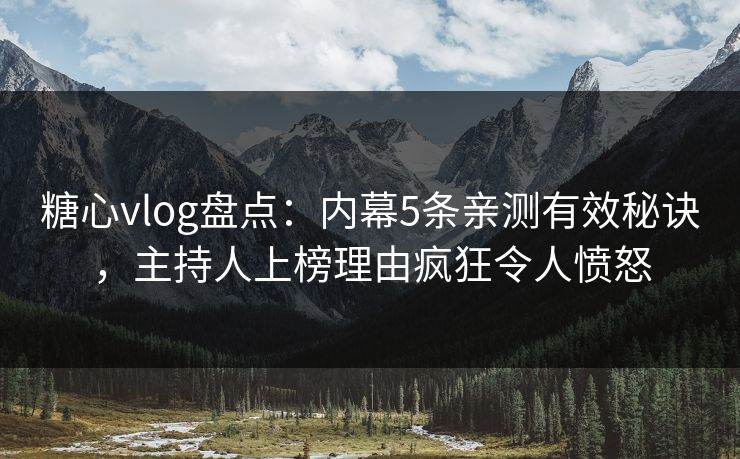 糖心vlog盘点：内幕5条亲测有效秘诀，主持人上榜理由疯狂令人愤怒