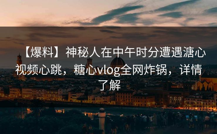 【爆料】神秘人在中午时分遭遇溏心视频心跳,糖心vlog全网炸锅,详情了解 【爆料】神秘人在中午时分遭遇溏心视频心跳,糖心vlog全网炸锅,详情了解