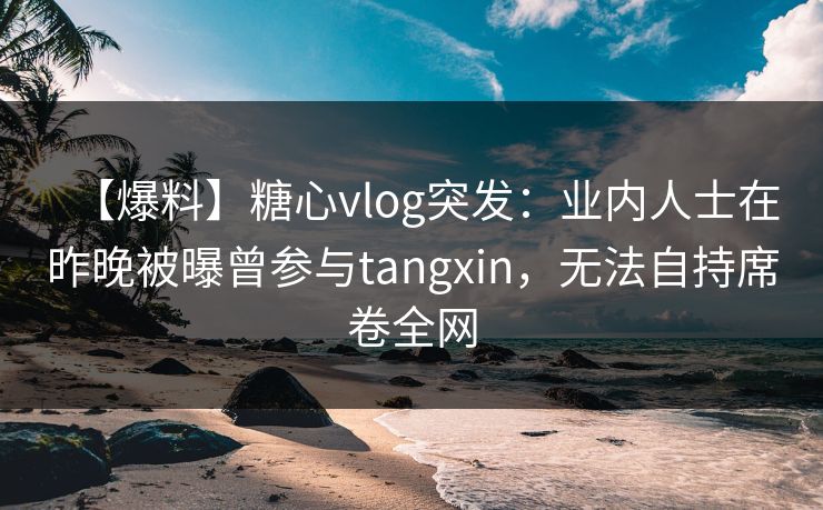 【爆料】糖心vlog突发:业内人士在昨晚被曝曾参与tangxin,无法自持席卷全网 【爆料】糖心vlog突发:业内人士在昨晚被曝曾参与tangxin,无法自持席卷全网