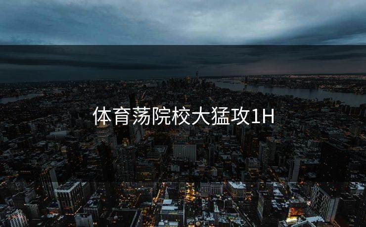 体育荡院校大猛攻1H
