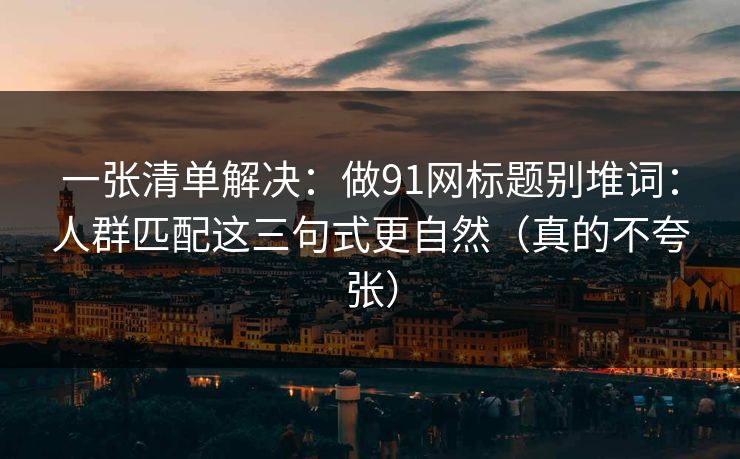 一张清单解决:做91网标题别堆词:人群匹配这三句式更自然(真的不夸张) 一张清单解决:做91网标题别堆词:人群匹配这三句式更自然(真的不夸张)