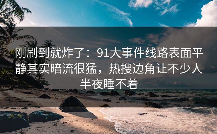 刚刷到就炸了：91大事件线路表面平静其实暗流很猛，热搜边角让不少人半夜睡不着