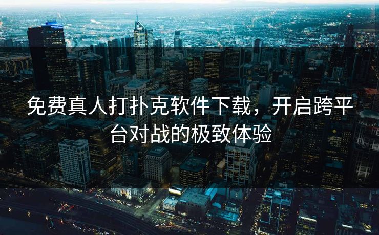 免费真人打扑克软件下载,开启跨平台对战的极致体验 免费真人打扑克软件下载,开启跨平台对战的极致体验