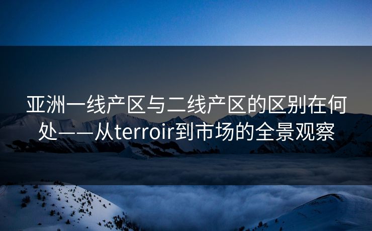 亚洲一线产区与二线产区的区别在何处——从terroir到市场的全景观察 亚洲一线产区与二线产区的区别在何处——从terroir到市场的全景观察