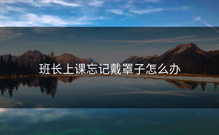 班长上课忘记戴罩子怎么办