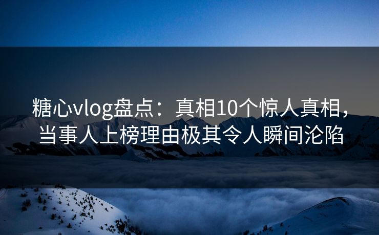 糖心vlog盘点：真相10个惊人真相，当事人上榜理由极其令人瞬间沦陷