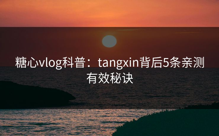 糖心vlog科普：tangxin背后5条亲测有效秘诀