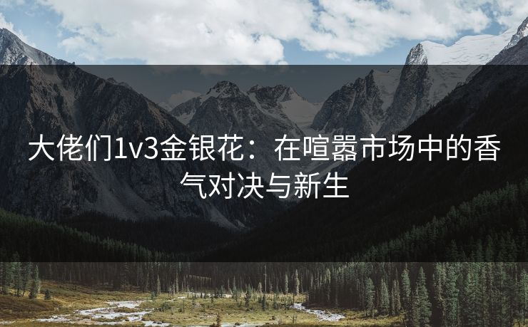 大佬们1v3金银花：在喧嚣市场中的香气对决与新生