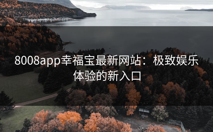 8008app幸福宝最新网站：极致娱乐体验的新入口