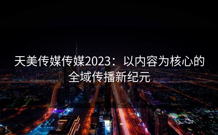 天美传媒传媒2023：以内容为核心的全域传播新纪元