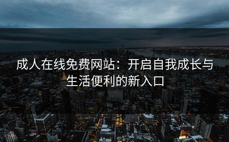 成人在线免费网站：开启自我成长与生活便利的新入口