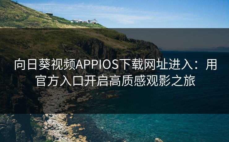 向日葵视频APPIOS下载网址进入：用官方入口开启高质感观影之旅