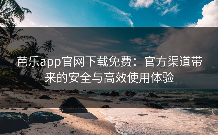 芭乐app官网下载免费:官方渠道带来的安全与高效使用体验 芭乐app官网下载免费:官方渠道带来的安全与高效使用体验