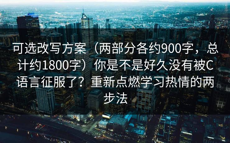 可选改写方案（两部分各约900字，总计约1800字）你是不是好久没有被C语言征服了？重新点燃学习热情的两步法