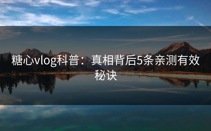 糖心vlog科普:真相背后5条亲测有效秘诀 糖心vlog科普:真相背后5条亲测有效秘诀