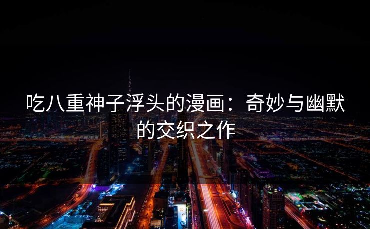 吃八重神子浮头的漫画：奇妙与幽默的交织之作