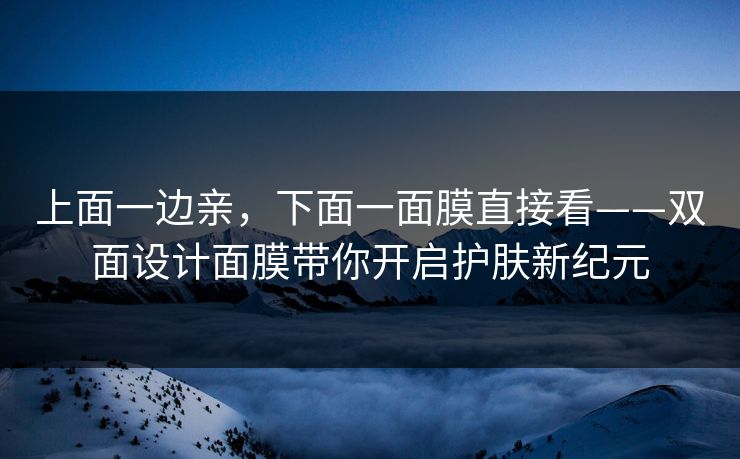 上面一边亲，下面一面膜直接看——双面设计面膜带你开启护肤新纪元