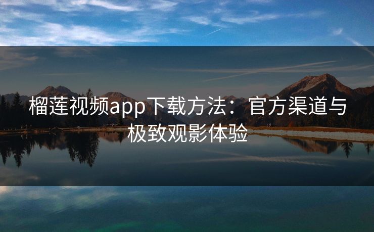 榴莲视频app下载方法：官方渠道与极致观影体验