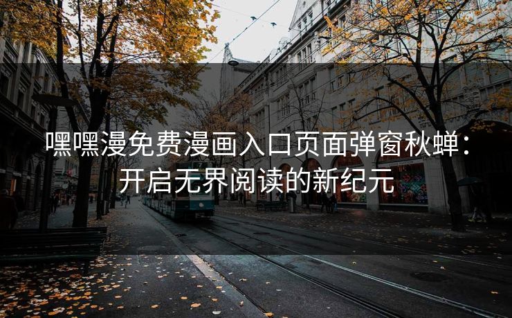 嘿嘿漫免费漫画入口页面弹窗秋蝉:开启无界阅读的新纪元 嘿嘿漫免费漫画入口页面弹窗秋蝉:开启无界阅读的新纪元
