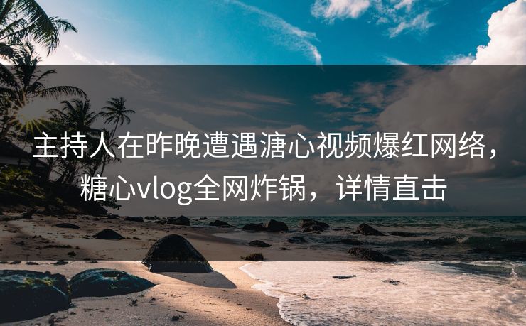 主持人在昨晚遭遇溏心视频爆红网络，糖心vlog全网炸锅，详情直击