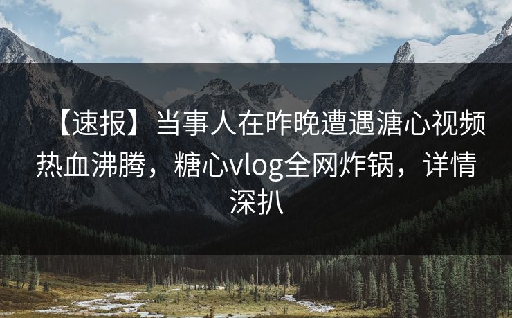 【速报】当事人在昨晚遭遇溏心视频热血沸腾,糖心vlog全网炸锅,详情深扒 【速报】当事人在昨晚遭遇溏心视频热血沸腾,糖心vlog全网炸锅,详情深扒