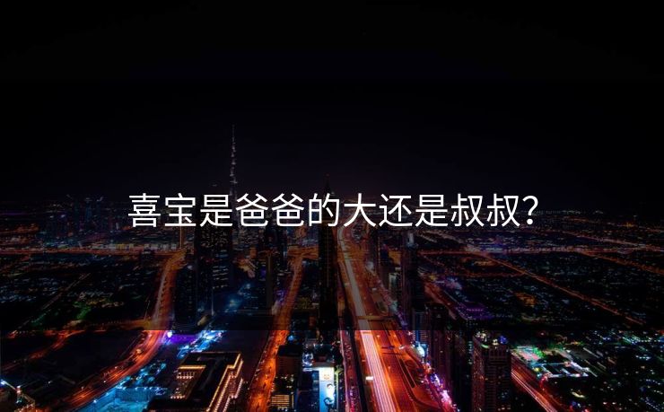 喜宝是爸爸的大还是叔叔？