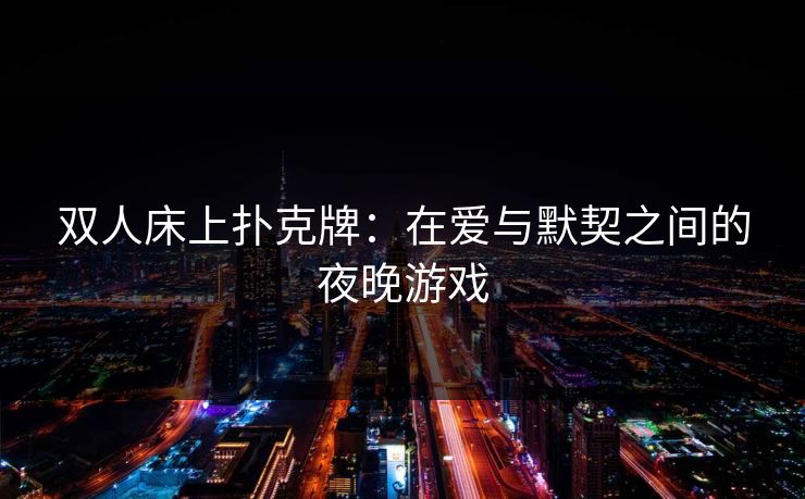 双人床上扑克牌：在爱与默契之间的夜晚游戏