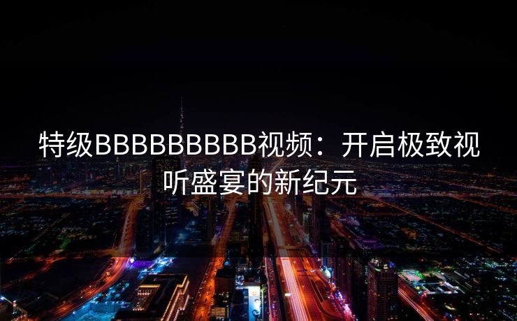 特级BBBBBBBBB视频:开启极致视听盛宴的新纪元 特级BBBBBBBBB视频:开启极致视听盛宴的新纪元