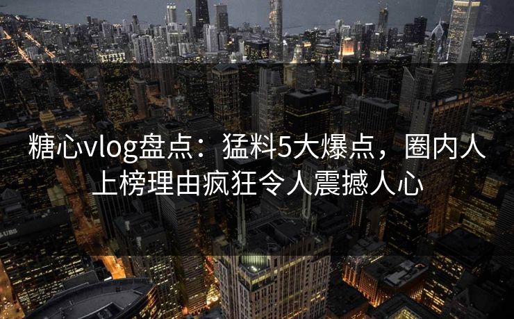 糖心vlog盘点:猛料5大爆点,圈内人上榜理由疯狂令人震撼人心 糖心vlog盘点:猛料5大爆点,圈内人上榜理由疯狂令人震撼人心