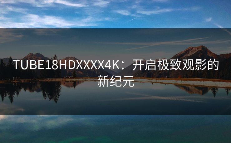 TUBE18HDXXXX4K：开启极致观影的新纪元