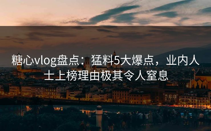 糖心vlog盘点：猛料5大爆点，业内人士上榜理由极其令人窒息