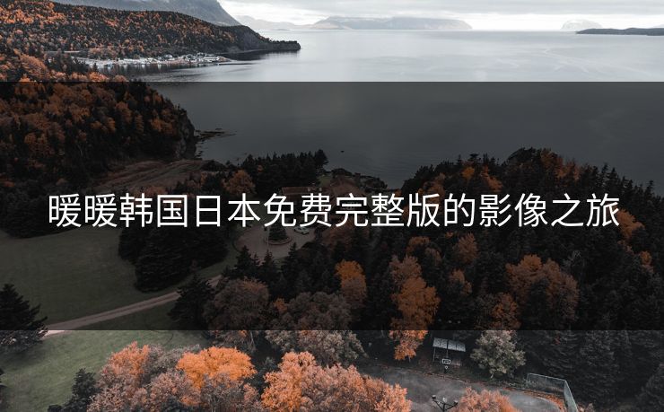 暖暖韩国日本免费完整版的影像之旅