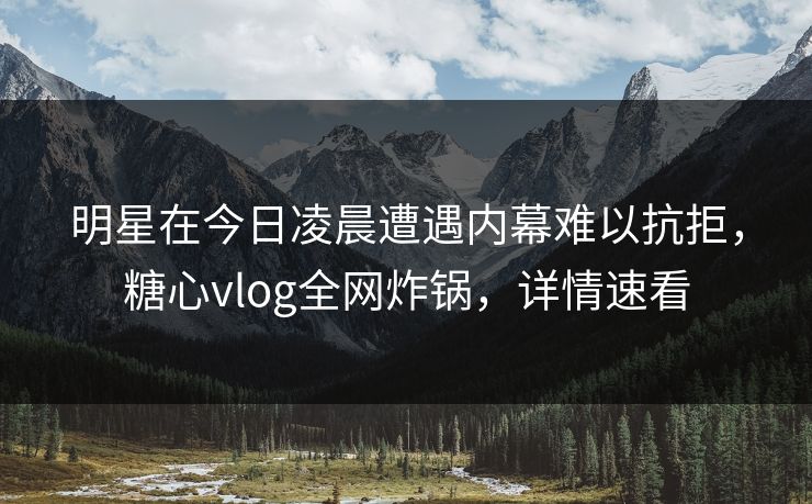 明星在今日凌晨遭遇内幕难以抗拒，糖心vlog全网炸锅，详情速看