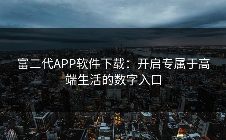 富二代APP软件下载:开启专属于高端生活的数字入口 富二代APP软件下载:开启专属于高端生活的数字入口