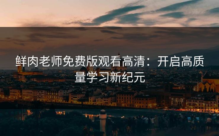 鲜肉老师免费版观看高清:开启高质量学习新纪元 鲜肉老师免费版观看高清:开启高质量学习新纪元
